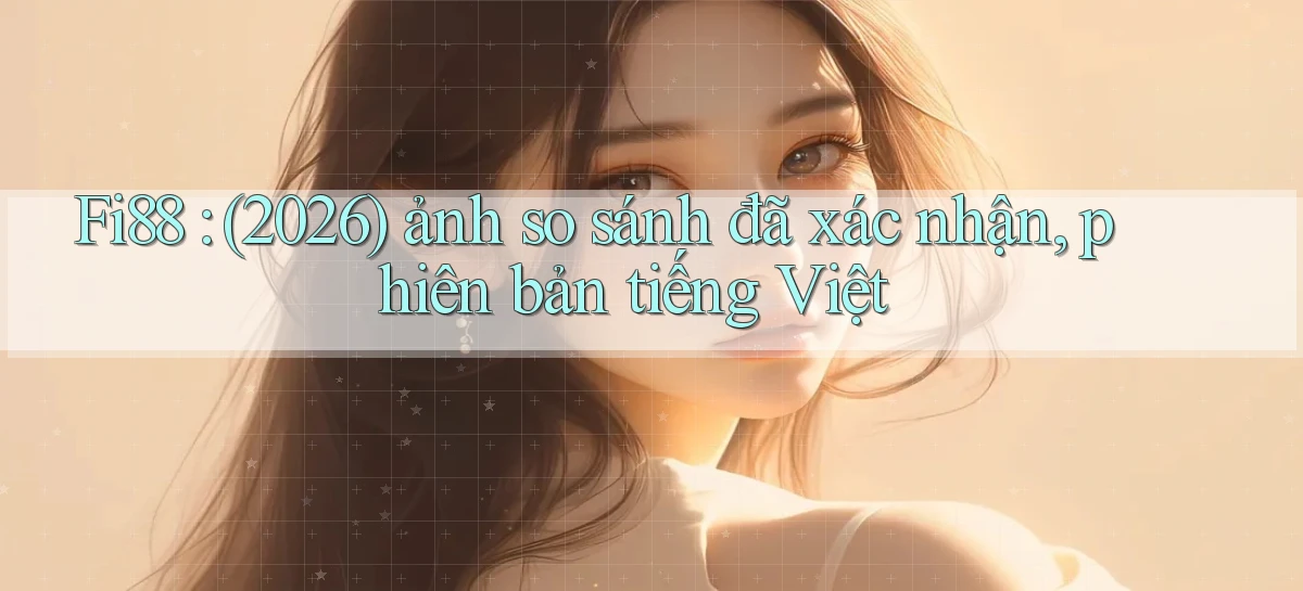 Fi88 (2026) ảnh so sánh đã xác nhận, phiên bản tiếng Việt