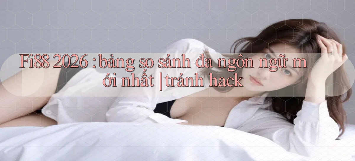 Fi88 2026 bảng so sánh đa ngôn ngữ mới nhất tránh hack