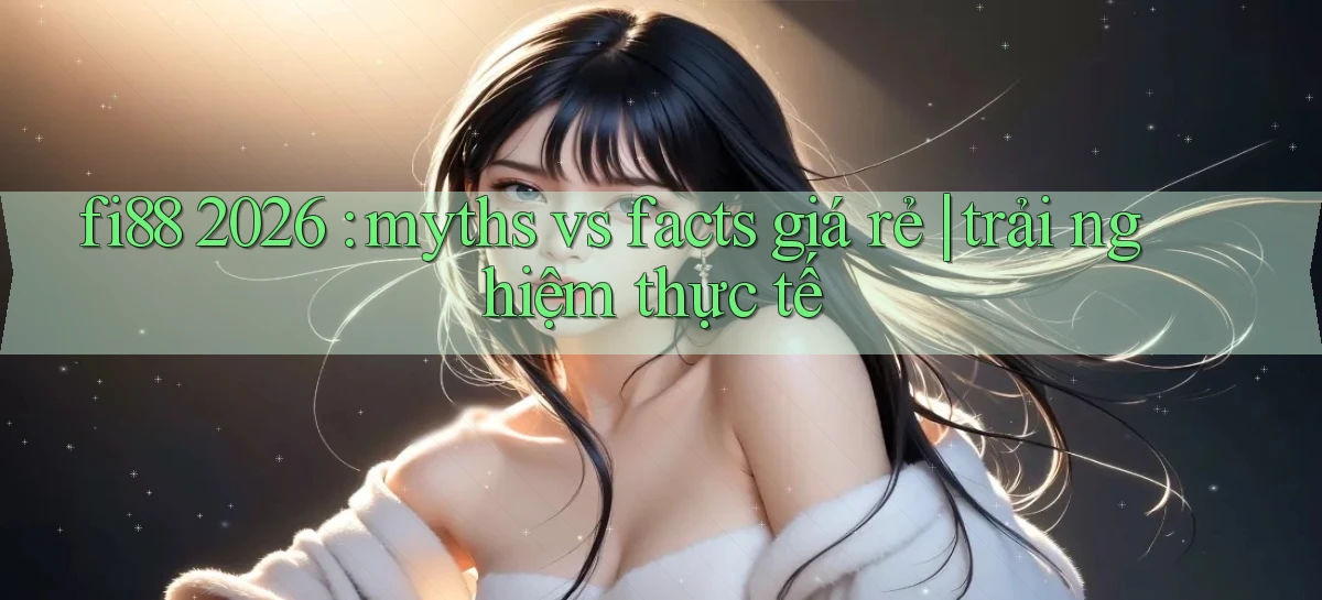 fi88 2026 myths vs facts giá rẻ trải nghiệm thực tế