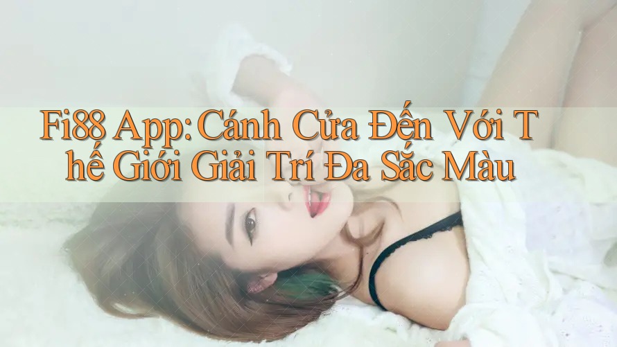 Fi88 App: Cánh Cửa Đến Với Thế Giới Giải Trí Đa Sắc Màu