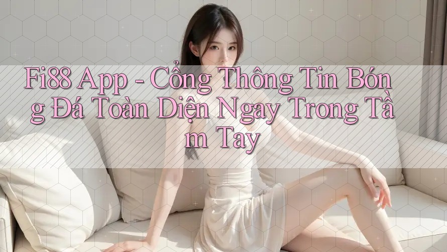 Fi88 App - Cổng Thông Tin Bóng Đá Toàn Diện Ngay Trong Tầm Tay Fi88 App - Cổng Thông Tin Bóng Đá Toàn Diện Ngay Trong Tầm Tay