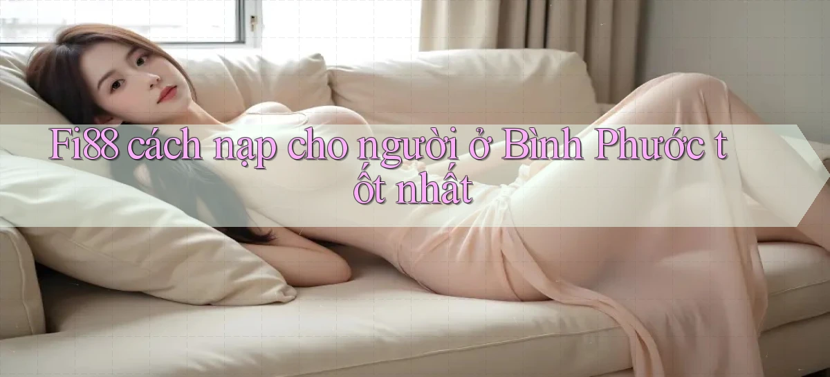 fi88 cách nạp cho người ở Bình Phước tốt nhất