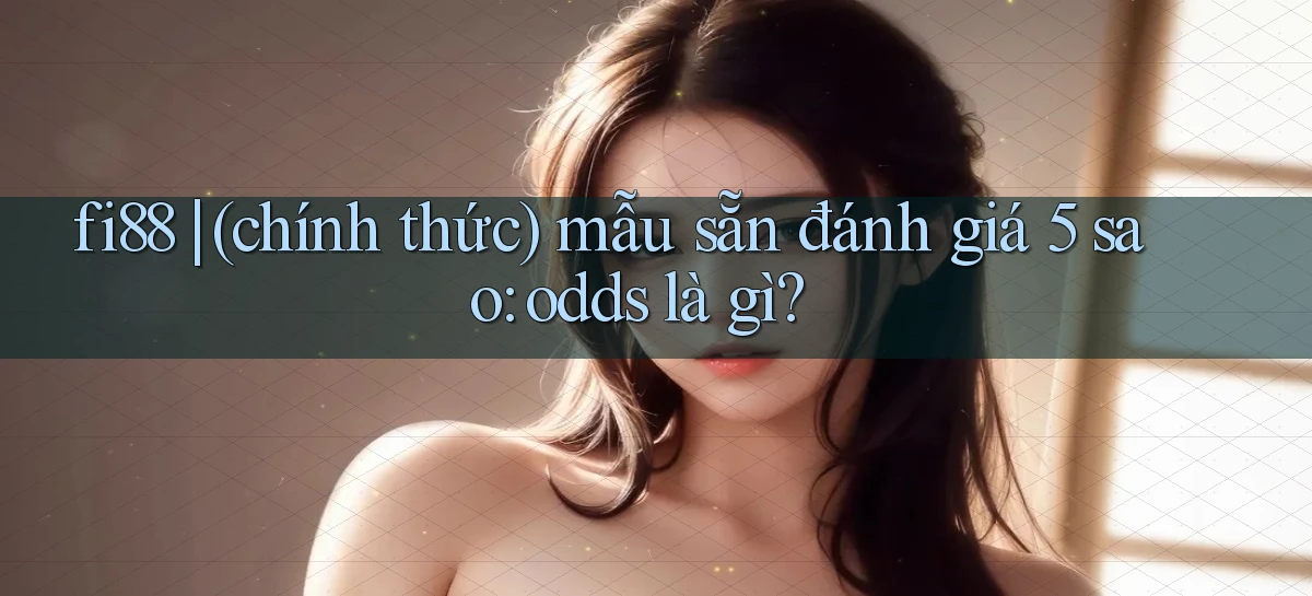 fi88 (chính thức) mẫu sẵn đánh giá 5 sao odds là gì
