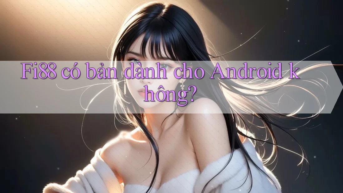Fi88 có bản dành cho Android không? Fi88 có bản dành cho Android không?