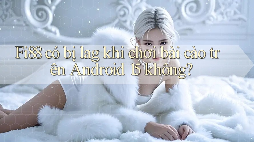 Fi88 có bị lag khi chơi bài cào trên Android 15 không? Fi88 có bị lag khi chơi bài cào trên Android 15 không?