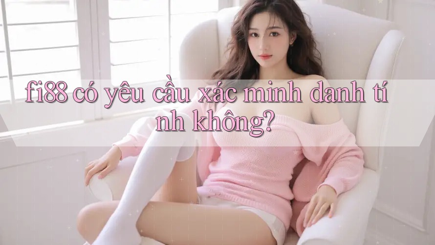 Fi88 có yêu cầu xác minh danh tính không? Fi88 có yêu cầu xác minh danh tính không?