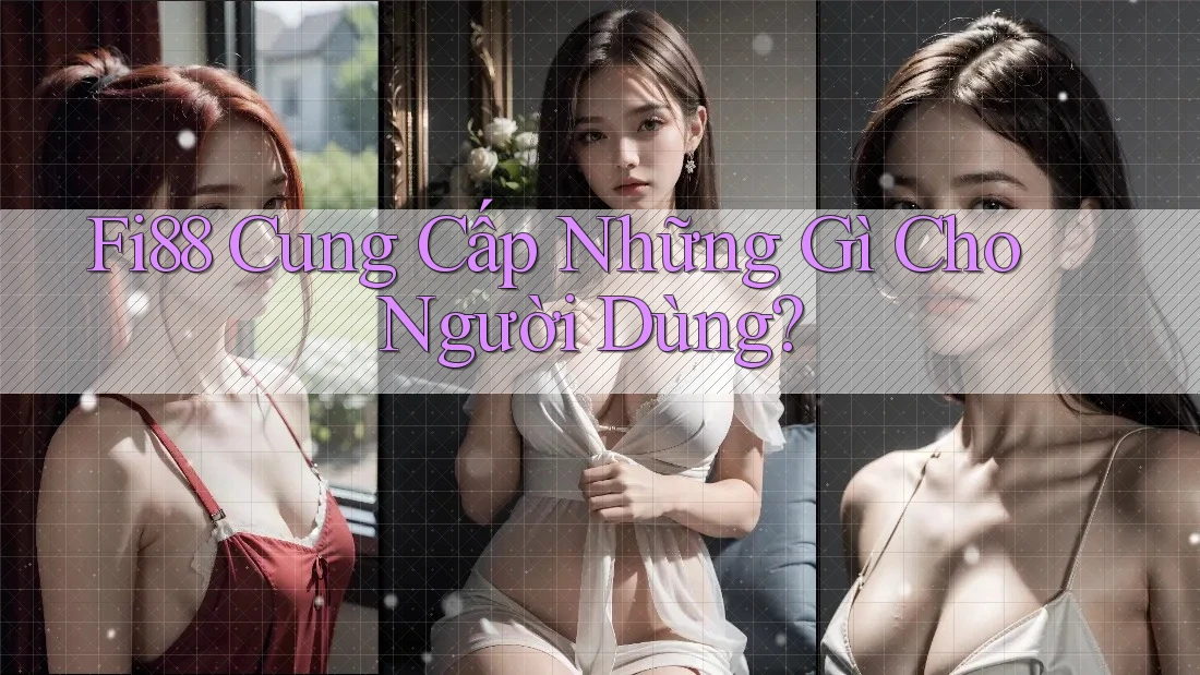 Fi88 Cung Cấp Những Gì Cho Người Dùng? Fi88 Cung Cấp Những Gì Cho Người Dùng?