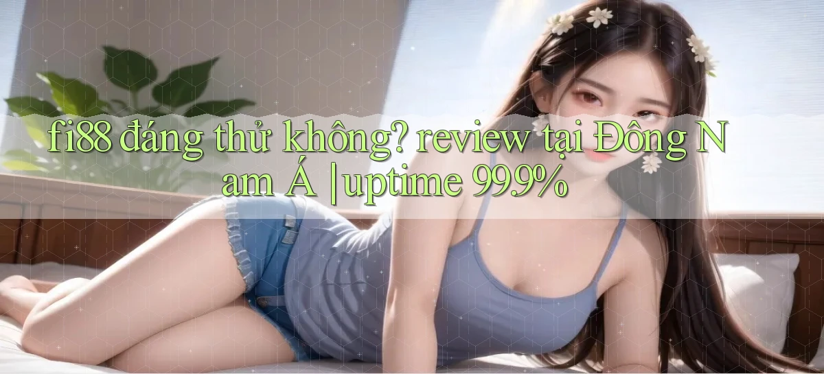 fi88 đáng thử không review tại Đông Nam Á uptime 99.9%