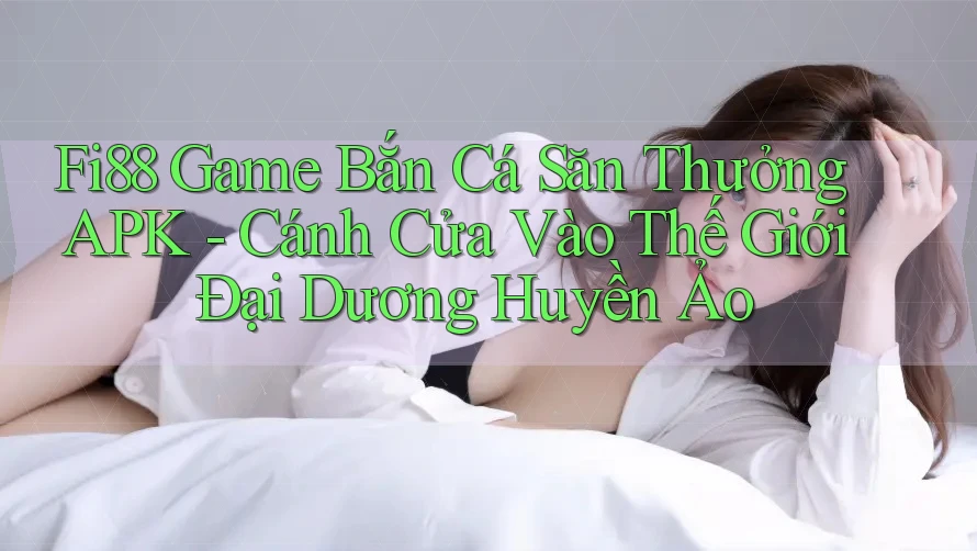 Fi88 Game Bắn Cá Săn Thưởng APK - Cánh Cửa Vào Thế Giới Đại Dương Huyền Ảo