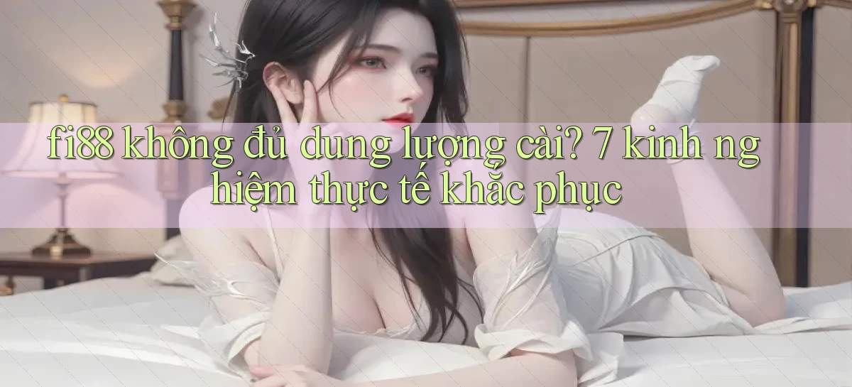 fi88 không đủ dung lượng cài 7 kinh nghiệm thực tế khắc phục
