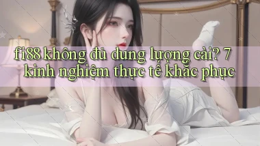 fi88 không đủ dung lượng cài 7 kinh nghiệm thực tế khắc phục