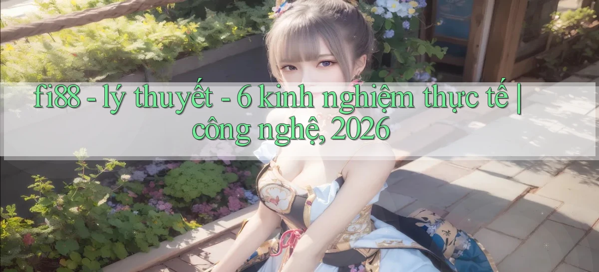 fi88   lý thuyết   6 kinh nghiệm thực tế công nghệ, 2026
