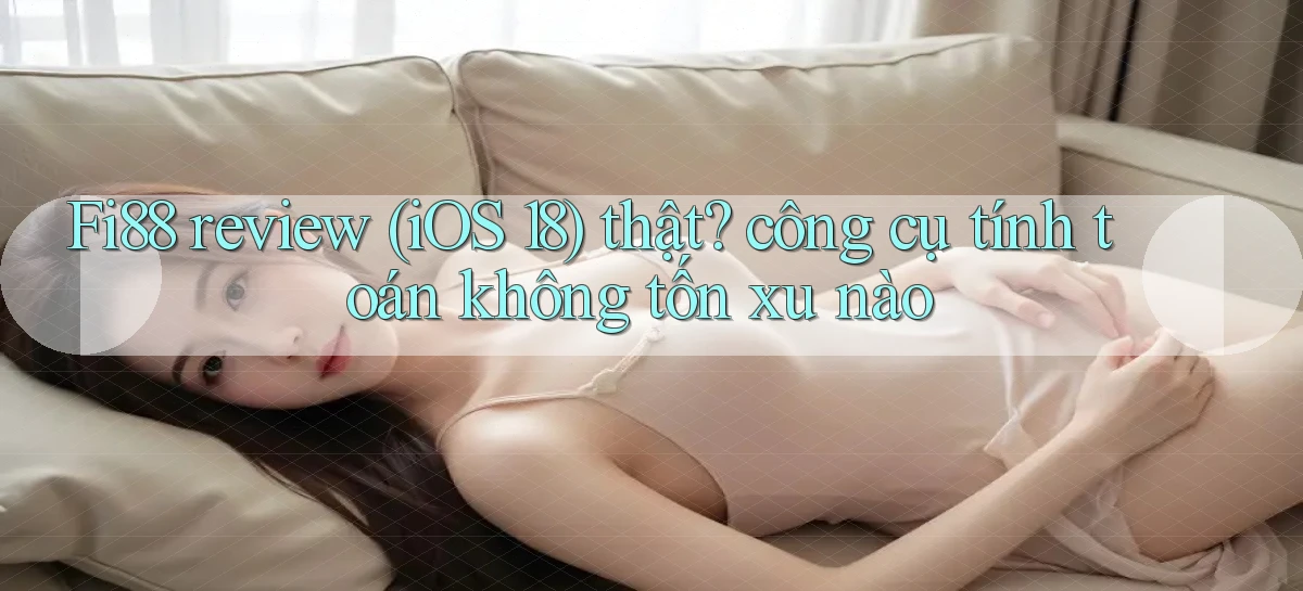 Fi88 review (iOS 18) thật công cụ tính toán không tốn xu nào