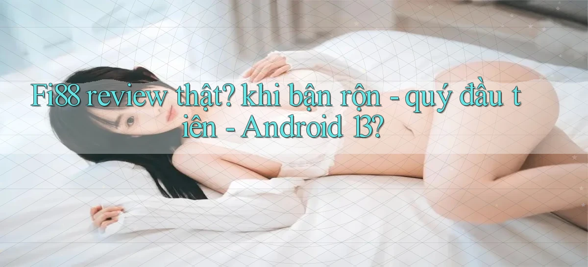 Fi88 review thật khi bận rộn   quý đầu tiên   Android 13