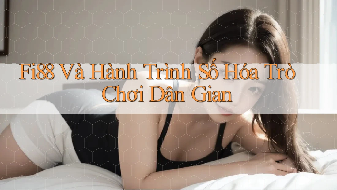 Fi88 Và Hành Trình Số Hóa Trò Chơi Dân Gian