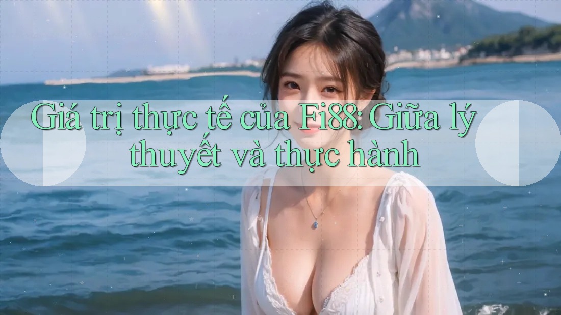 Giá trị thực tế của Fi88: Giữa lý thuyết và thực hành Giá trị thực tế của Fi88: Giữa lý thuyết và thực hành