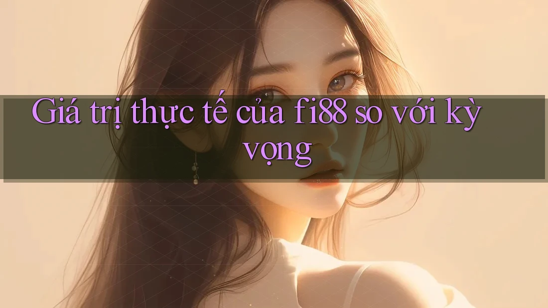 Giá trị thực tế của fi88 so với kỳ vọng Giá trị thực tế của fi88 so với kỳ vọng