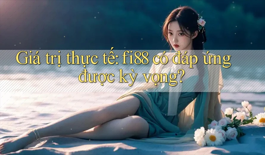 Giá trị thực tế: fi88 có đáp ứng được kỳ vọng? Giá trị thực tế: fi88 có đáp ứng được kỳ vọng?
