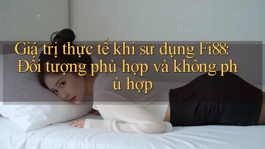 Giá trị thực tế khi sử dụng Fi88: Đối tượng phù hợp và không phù hợp