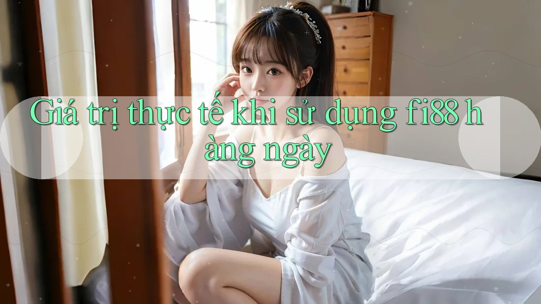 Giá trị thực tế khi sử dụng fi88 hàng ngày