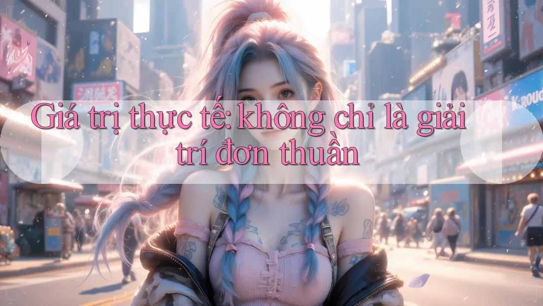 Giá trị thực tế: không chỉ là giải trí đơn thuần Giá trị thực tế: không chỉ là giải trí đơn thuần