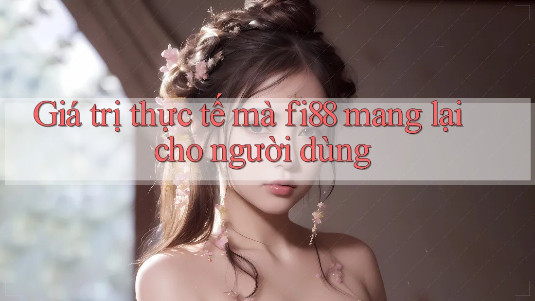Giá trị thực tế mà fi88 mang lại cho người dùng Giá trị thực tế mà fi88 mang lại cho người dùng