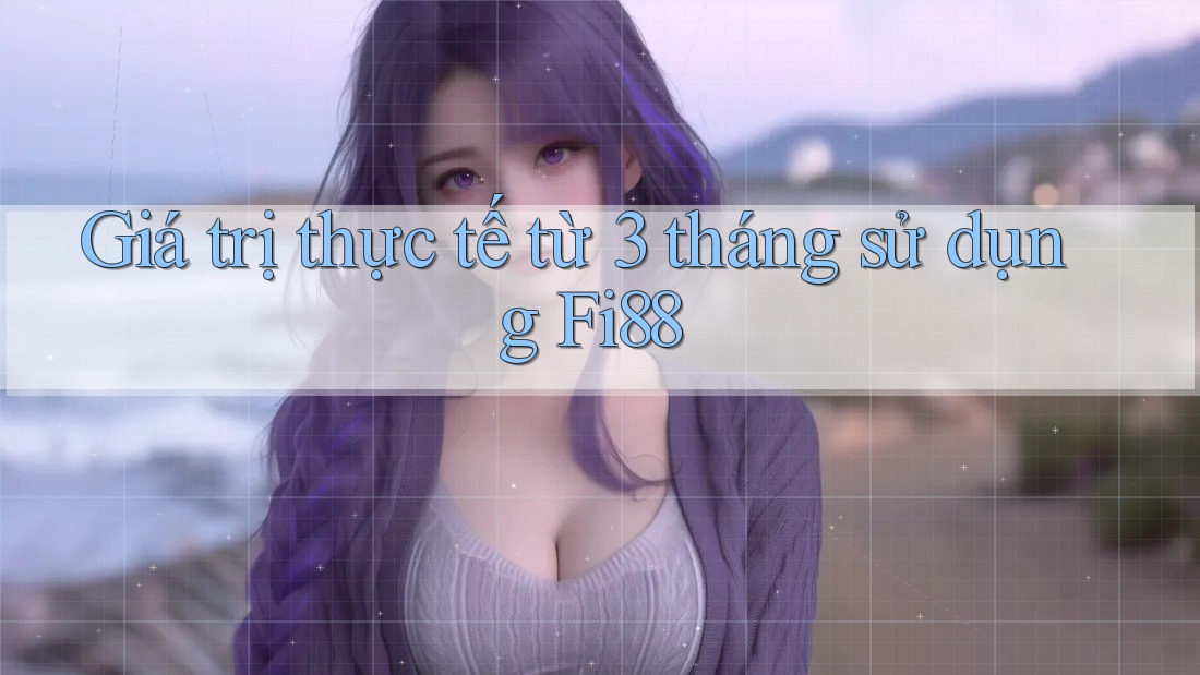 Giá trị thực tế từ 3 tháng sử dụng Fi88 Giá trị thực tế từ 3 tháng sử dụng Fi88