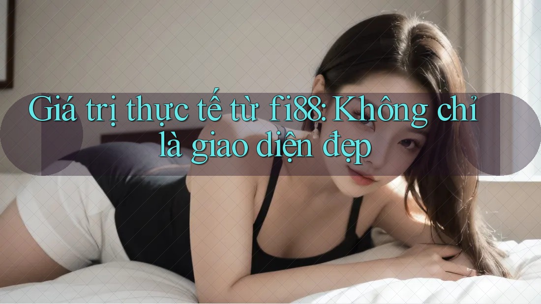 Giá trị thực tế từ fi88: Không chỉ là giao diện đẹp Giá trị thực tế từ fi88: Không chỉ là giao diện đẹp