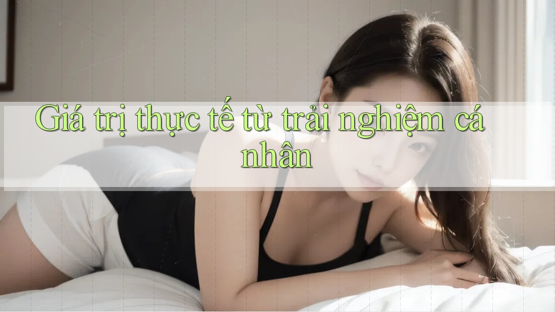 Giá trị thực tế từ trải nghiệm cá nhân Giá trị thực tế từ trải nghiệm cá nhân