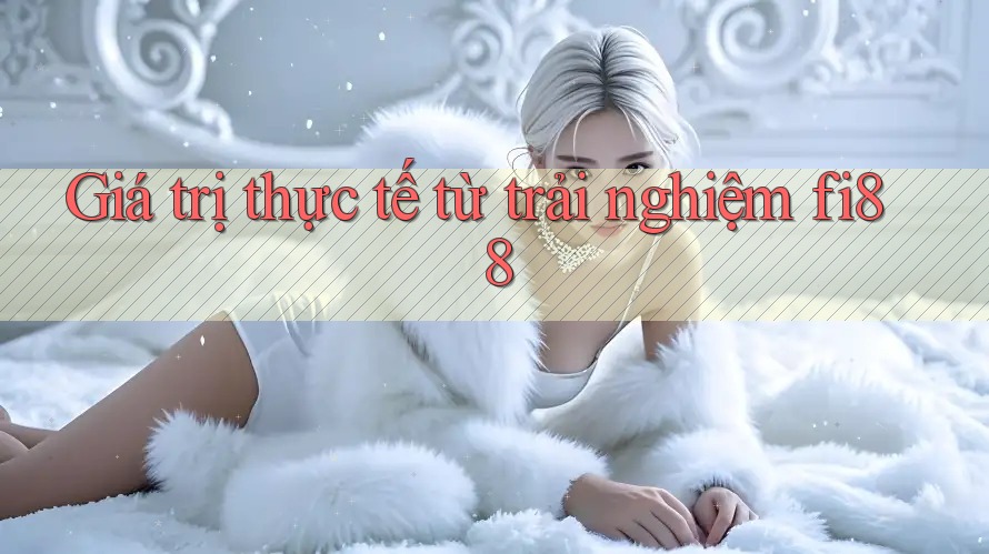 Giá trị thực tế từ trải nghiệm fi88