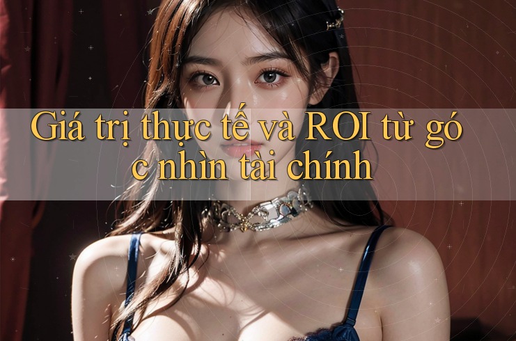Giá trị thực tế và ROI từ góc nhìn tài chính Giá trị thực tế và ROI từ góc nhìn tài chính