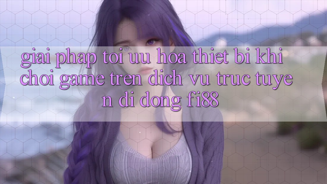 Giải pháp tối ưu hóa thiết bị khi chơi game trên dịch vụ trực tuyến di động Fi88 Giải pháp tối ưu hóa thiết bị khi chơi game trên dịch vụ trực tuyến di động Fi88