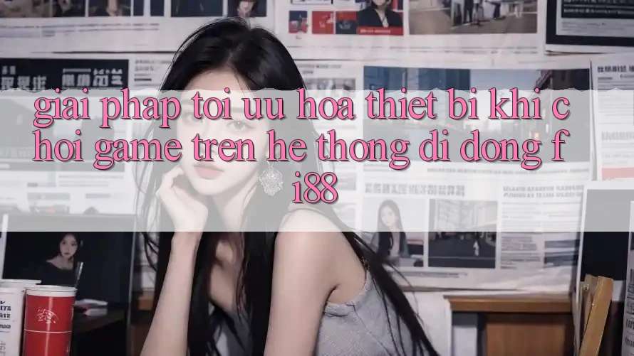 Giải pháp tối ưu hóa thiết bị khi chơi game trên hệ thống di động Fi88 Giải pháp tối ưu hóa thiết bị khi chơi game trên hệ thống di động Fi88