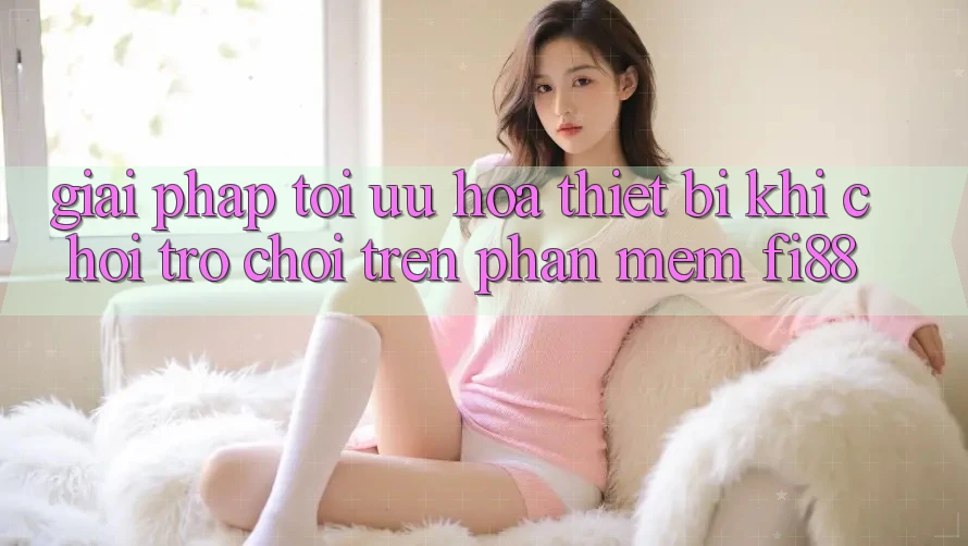 Giải pháp tối ưu hóa thiết bị khi chơi trò chơi trên phần mềm Fi88 Giải pháp tối ưu hóa thiết bị khi chơi trò chơi trên phần mềm Fi88