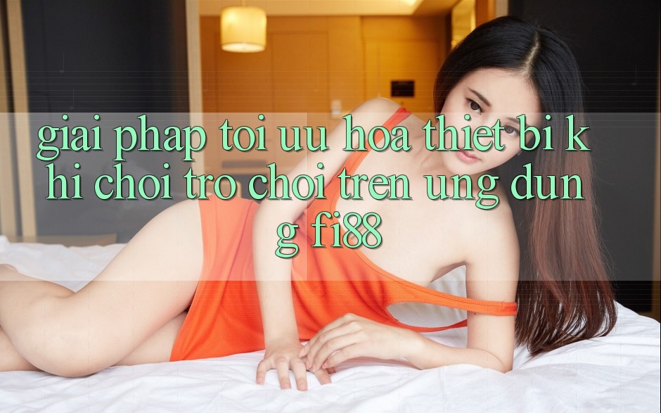 Giải pháp tối ưu hóa thiết bị khi chơi trò chơi trên ứng dụng Fi88 Giải pháp tối ưu hóa thiết bị khi chơi trò chơi trên ứng dụng Fi88