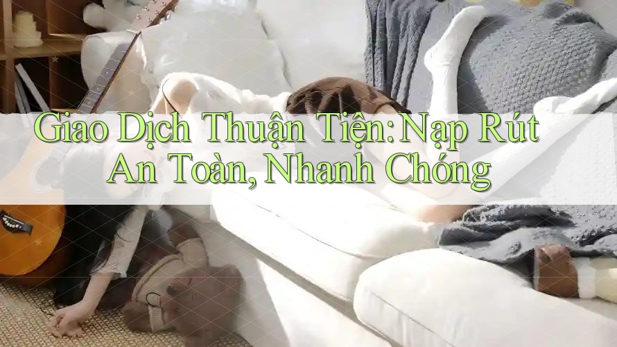 Giao Dịch Thuận Tiện: Nạp Rút An Toàn, Nhanh Chóng