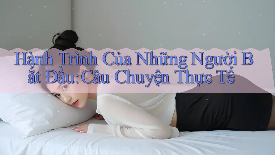 Hành Trình Của Những Người Bắt Đầu: Câu Chuyện Thực Tế Hành Trình Của Những Người Bắt Đầu: Câu Chuyện Thực Tế