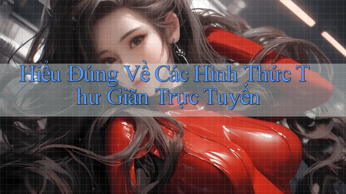 Hiểu Đúng Về Các Hình Thức Thư Giãn Trực Tuyến Hiểu Đúng Về Các Hình Thức Thư Giãn Trực Tuyến