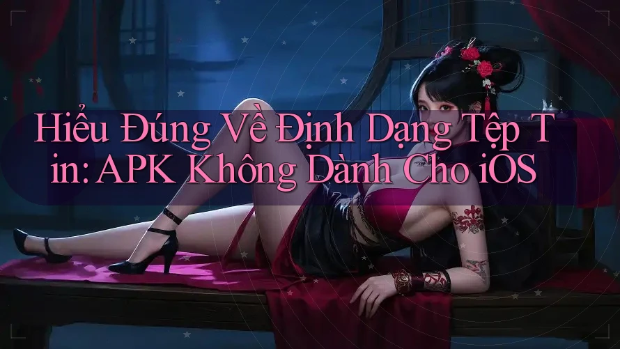 Hiểu Đúng Về Định Dạng Tệp Tin: APK Không Dành Cho iOS Hiểu Đúng Về Định Dạng Tệp Tin: APK Không Dành Cho iOS