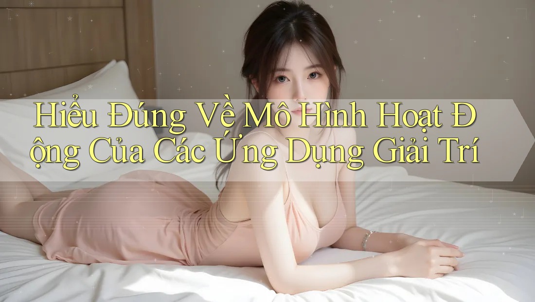 Hiểu Đúng Về Mô Hình Hoạt Động Của Các Ứng Dụng Giải Trí Hiểu Đúng Về Mô Hình Hoạt Động Của Các Ứng Dụng Giải Trí