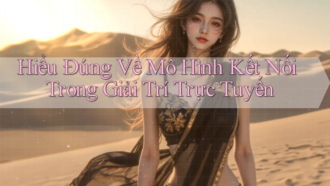 Hiểu Đúng Về Mô Hình Kết Nối Trong Giải Trí Trực Tuyến