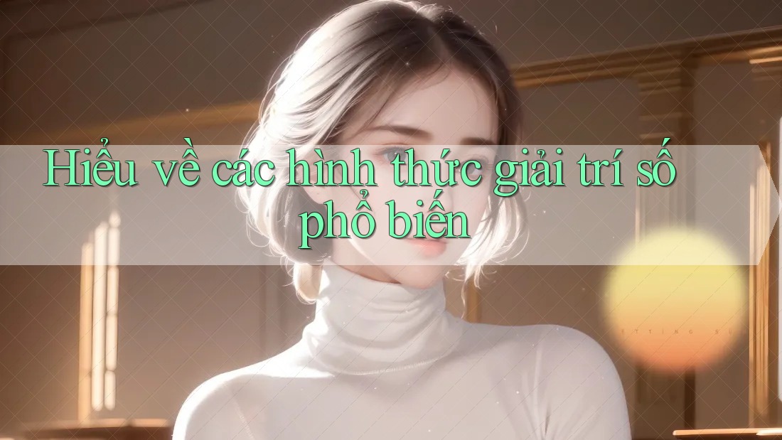 Hiểu về các hình thức giải trí số phổ biến Hiểu về các hình thức giải trí số phổ biến