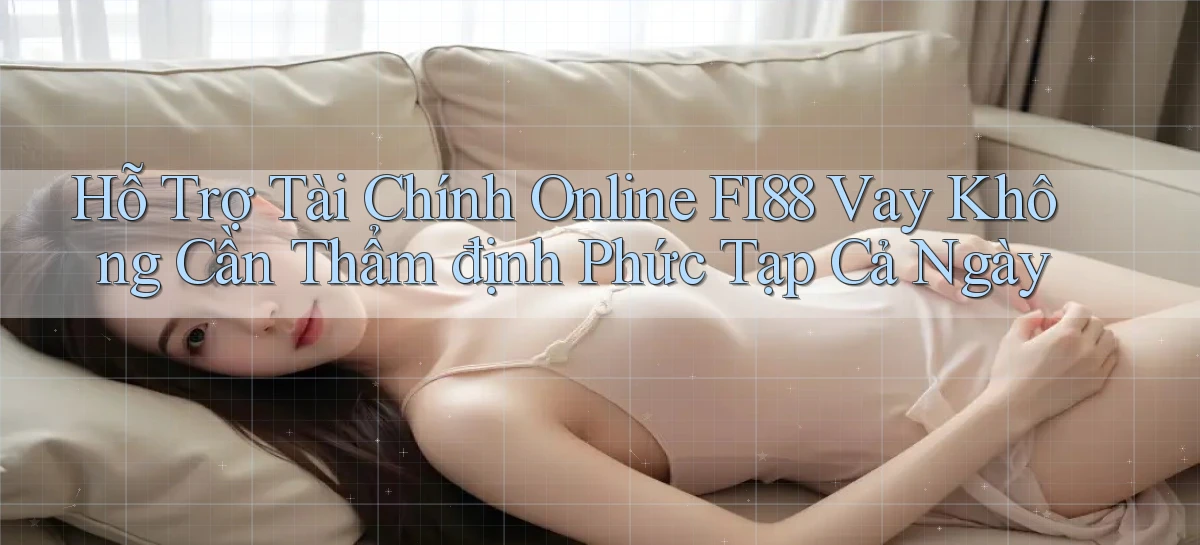 hỗ trợ tài chính online fi88 vay không cần thẩm định phức tạp cả ngày