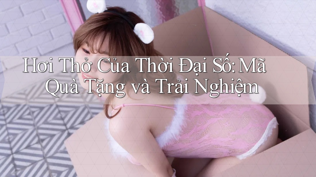 Hơi Thở Của Thời Đại Số: Mã Quà Tặng và Trải Nghiệm