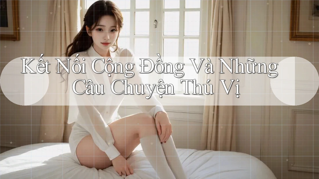 Kết Nối Cộng Đồng Và Những Câu Chuyện Thú Vị Kết Nối Cộng Đồng Và Những Câu Chuyện Thú Vị
