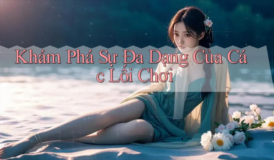 Khám Phá Sự Đa Dạng Của Các Lối Chơi Khám Phá Sự Đa Dạng Của Các Lối Chơi