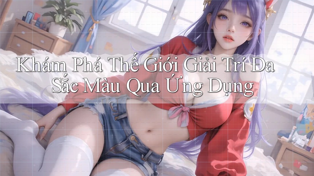 Khám Phá Thế Giới Giải Trí Đa Sắc Màu Qua Ứng Dụng Khám Phá Thế Giới Giải Trí Đa Sắc Màu Qua Ứng Dụng