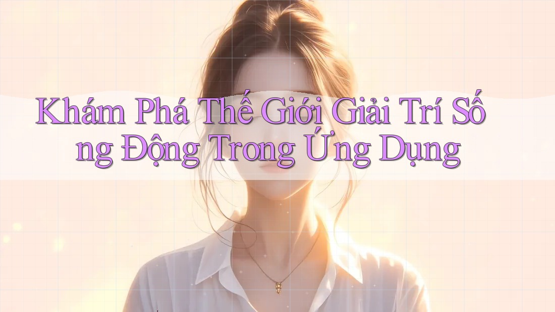 Khám Phá Thế Giới Giải Trí Sống Động Trong Ứng Dụng Khám Phá Thế Giới Giải Trí Sống Động Trong Ứng Dụng