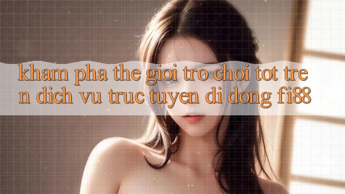 Khám phá thế giới trò chơi tốt trên dịch vụ trực tuyến di động Fi88