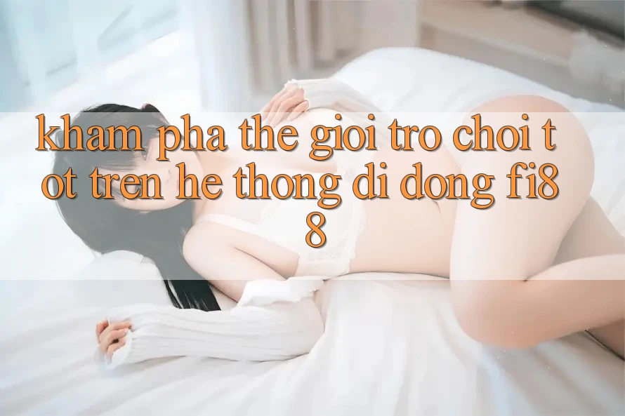 Khám phá thế giới trò chơi tốt trên hệ thống di động Fi88 Khám phá thế giới trò chơi tốt trên hệ thống di động Fi88